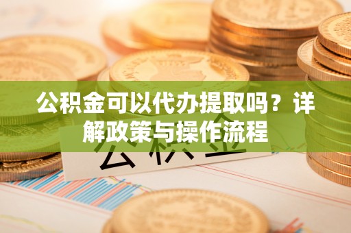 文登公积金可以代办提取吗？详解政策与操作流程