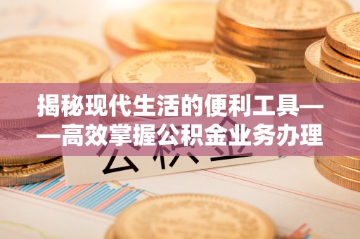 文登揭秘现代生活的便利工具——高效掌握公积金业务办理流程的关键步骤