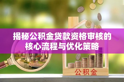 文登揭秘公积金贷款资格审核的核心流程与优化策略