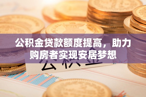 文登公积金贷款额度提高，助力购房者实现安居梦想