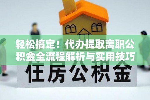 文登轻松搞定！代办提取离职公积金全流程解析与实用技巧