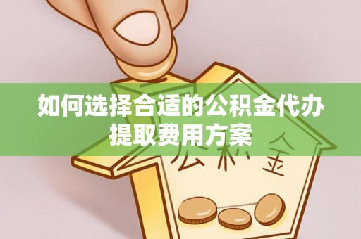 文登如何选择合适的公积金代办提取费用方案