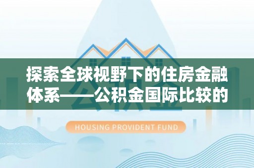 文登探索全球视野下的住房金融体系——公积金国际比较的深度解析
