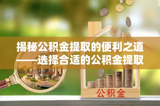 文登揭秘公积金提取的便利之道——选择合适的公积金提取代办公司是关键