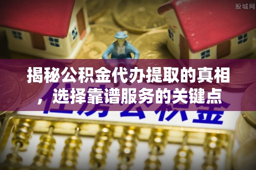 文登揭秘公积金代办提取的真相，选择靠谱服务的关键点