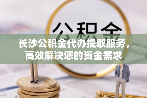 文登长沙公积金代办提取服务，高效解决您的资金需求