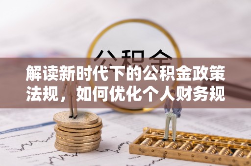 文登解读新时代下的公积金政策法规，如何优化个人财务规划