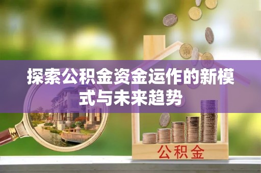 文登探索公积金资金运作的新模式与未来趋势