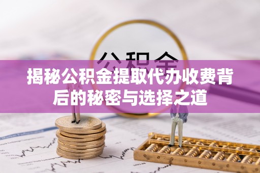 文登揭秘公积金提取代办收费背后的秘密与选择之道