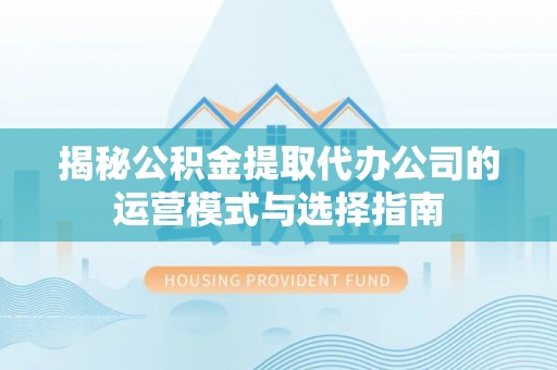 文登揭秘公积金提取代办公司的运营模式与选择指南