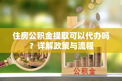 文登住房公积金提取可以代办吗？详解政策与流程