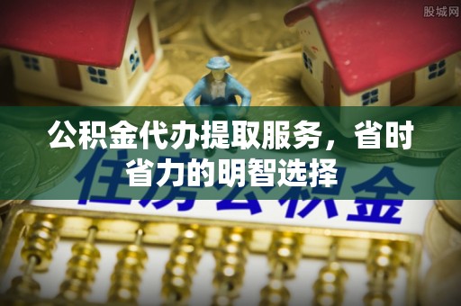 文登公积金代办提取服务，省时省力的明智选择