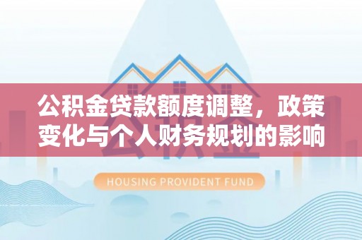 文登公积金贷款额度调整，政策变化与个人财务规划的影响