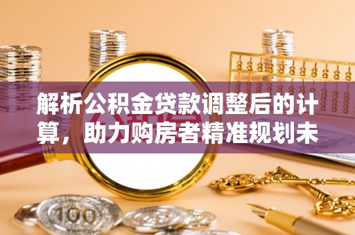 文登解析公积金贷款调整后的计算，助力购房者精准规划未来