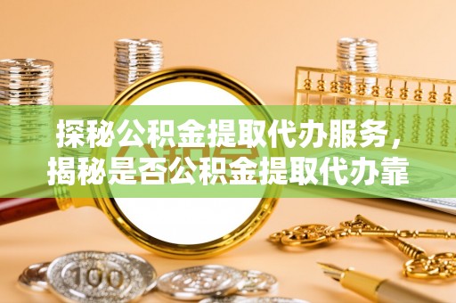 文登探秘公积金提取代办服务，揭秘是否公积金提取代办靠谱吗？