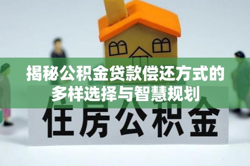 文登揭秘公积金贷款偿还方式的多样选择与智慧规划