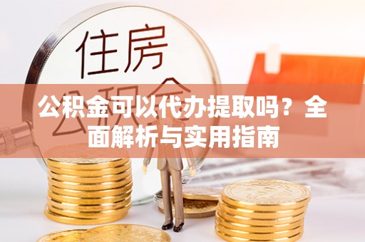 文登公积金可以代办提取吗？全面解析与实用指南