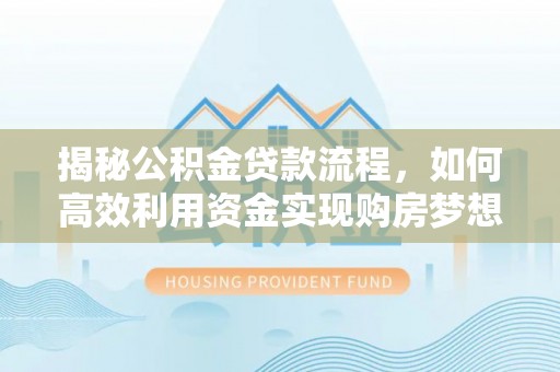 文登揭秘公积金贷款流程，如何高效利用资金实现购房梦想
