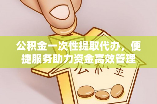 文登公积金一次性提取代办，便捷服务助力资金高效管理