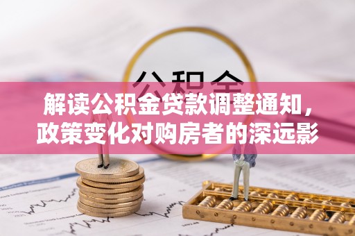 文登解读公积金贷款调整通知，政策变化对购房者的深远影响