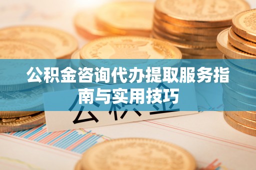文登公积金咨询代办提取服务指南与实用技巧