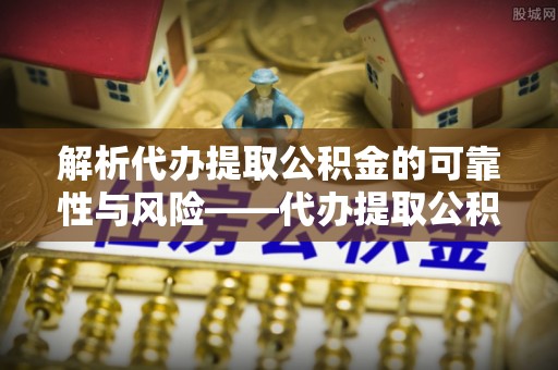 文登解析代办提取公积金的可靠性与风险——代办提取公积金靠谱吗