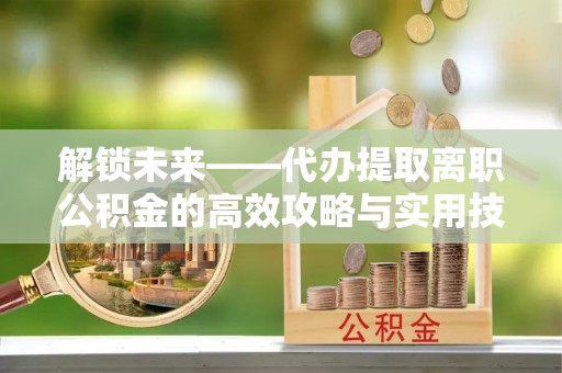 文登解锁未来——代办提取离职公积金的高效攻略与实用技巧