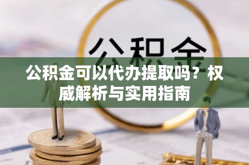 文登公积金可以代办提取吗？权威解析与实用指南