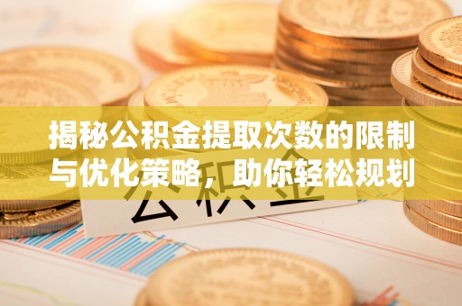 文登揭秘公积金提取次数的限制与优化策略，助你轻松规划财务未来