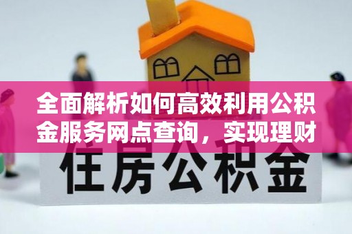文登全面解析如何高效利用公积金服务网点查询，实现理财与生活优化