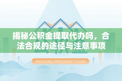 文登揭秘公积金提取代办吗，合法合规的途径与注意事项