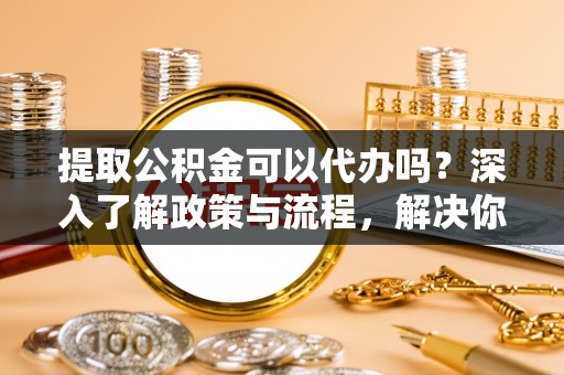 文登提取公积金可以代办吗？深入了解政策与流程，解决你的疑问