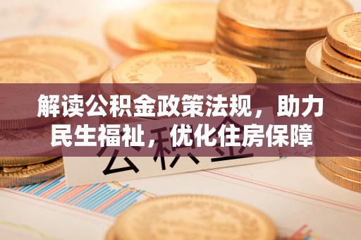 文登解读公积金政策法规，助力民生福祉，优化住房保障