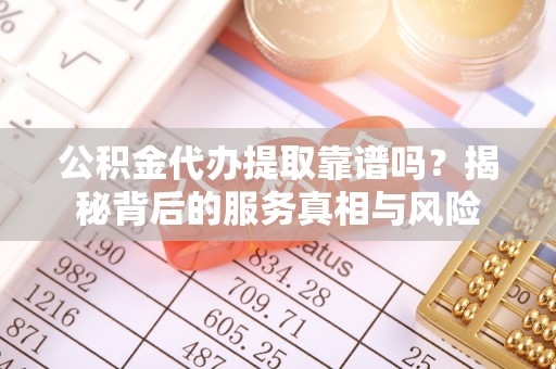 文登公积金代办提取靠谱吗？揭秘背后的服务真相与风险