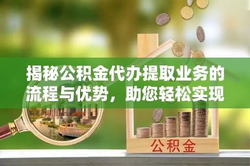 文登揭秘公积金代办提取业务的流程与优势，助您轻松实现资金利用最大化