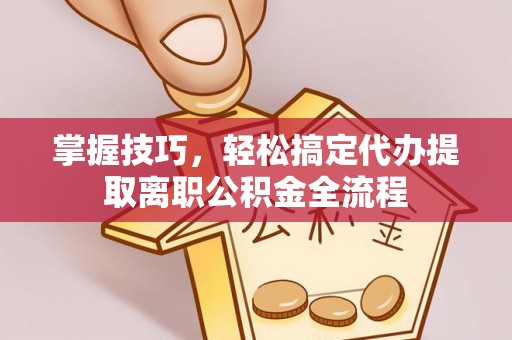 文登掌握技巧，轻松搞定代办提取离职公积金全流程