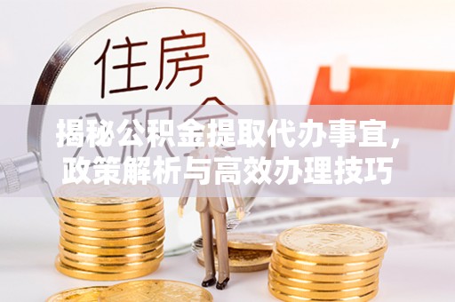 文登揭秘公积金提取代办事宜，政策解析与高效办理技巧