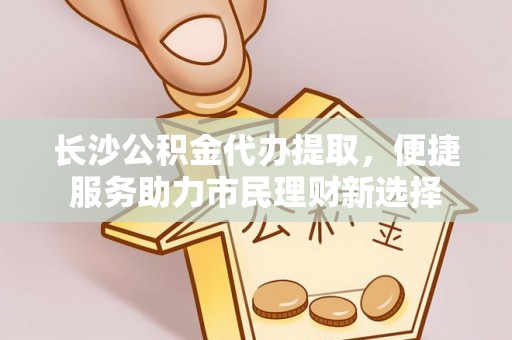 文登长沙公积金代办提取，便捷服务助力市民理财新选择