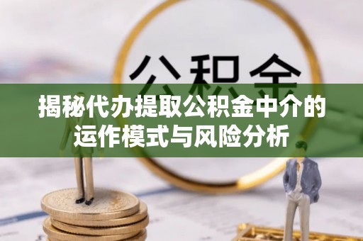 文登揭秘代办提取公积金中介的运作模式与风险分析