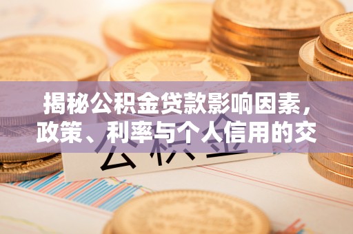 文登揭秘公积金贷款影响因素，政策、利率与个人信用的交织作用