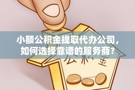 文登小额公积金提取代办公司，如何选择靠谱的服务商？