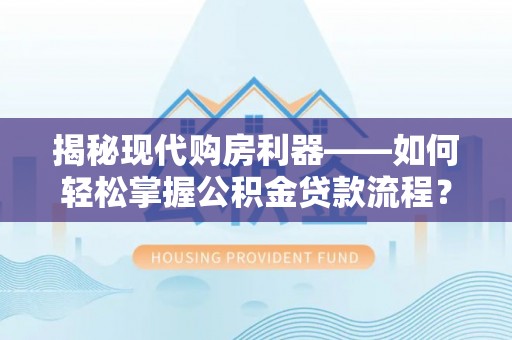 文登揭秘现代购房利器——如何轻松掌握公积金贷款流程？
