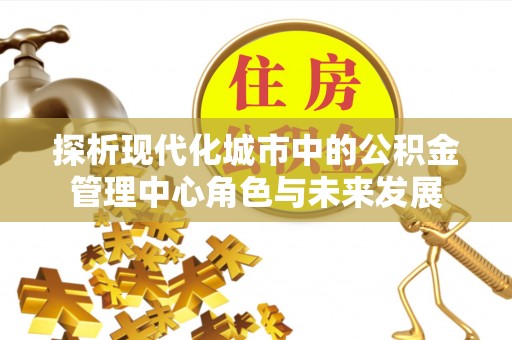 文登探析现代化城市中的公积金管理中心角色与未来发展