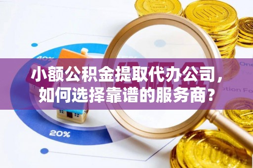 文登小额公积金提取代办公司，如何选择靠谱的服务商？