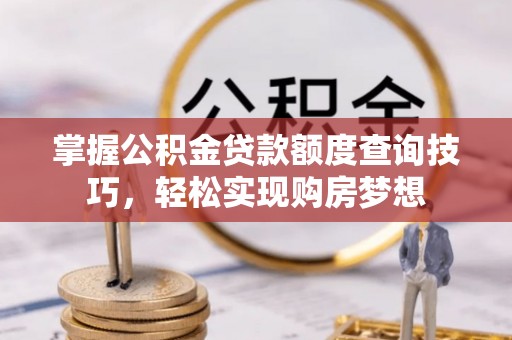 文登掌握公积金贷款额度查询技巧，轻松实现购房梦想