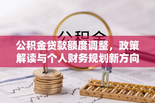文登公积金贷款额度调整，政策解读与个人财务规划新方向