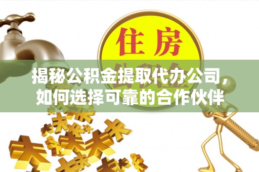 文登揭秘公积金提取代办公司，如何选择可靠的合作伙伴