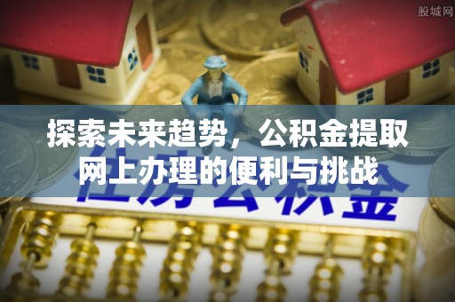 文登探索未来趋势，公积金提取网上办理的便利与挑战