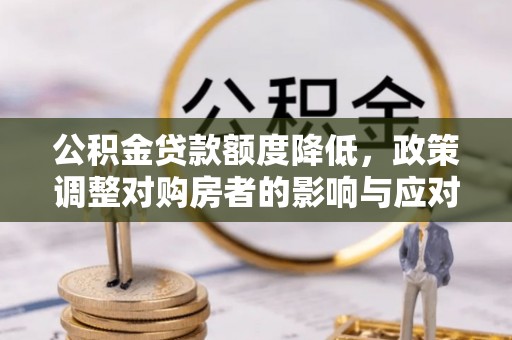 文登公积金贷款额度降低，政策调整对购房者的影响与应对策略