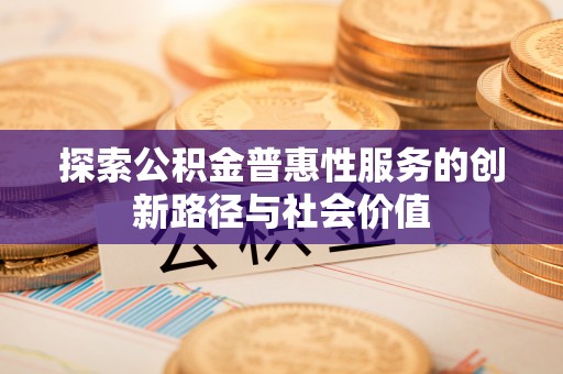 文登探索公积金普惠性服务的创新路径与社会价值